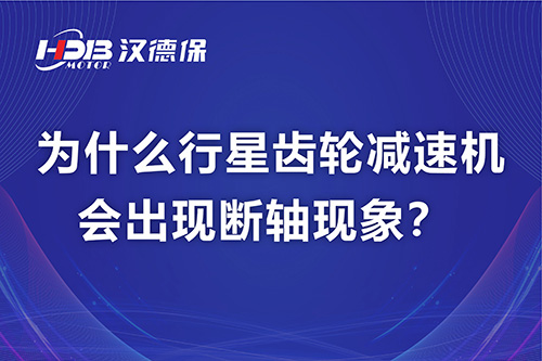 漢德保電機解答，為什么行星齒輪減速機會出現(xiàn)斷軸現(xiàn)象？